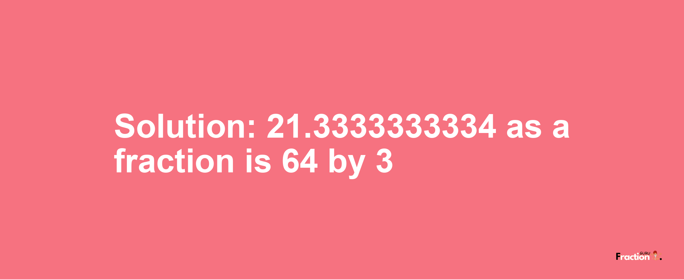 Solution:21.3333333334 as a fraction is 64/3